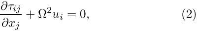 \[ \frac{\partial \tau_{ij}}{\partial x_j} + \Omega^2 u_i = 0, \ \ \ \ \ \ \ \ \ \ \ \ \ \ \ \ \ \ \ \ \ \ (2) \]