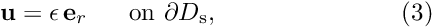 \[ \mbox{\bf u} = \epsilon \, \mbox{\bf e}_r \mbox{\ \ \ \ \ on $\partial D_{\rm s}$}, \ \ \ \ \ \ \ \ \ \ \ \ \ \ \ \ \ \ \ \ \ \ (3) \]