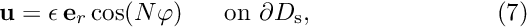 \[ \mbox{\bf u} = \epsilon \, \mbox{\bf e}_r \cos (N\varphi) \mbox{\ \ \ \ \ on $\partial D_{\rm s}$}, \ \ \ \ \ \ \ \ \ \ \ \ \ \ \ \ \ \ \ \ \ \ (7) \]