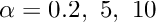 $ \alpha = 0.2,\ 5,\ 10 $