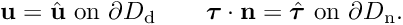 \[ \mathbf{u} = \hat{\mathbf{u}}\text{ on } \partial D_\mathrm{d}\qquad \bm{\tau}\cdot\mathbf{n} = \hat{\bm{\tau}}\text{ on } \partial D_\mathrm{n}. \]