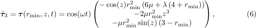 \[ \hat{\bm{\tau}}_3 = \bm{\tau}(r_\mathrm{min},z,t) = \cos(\omega t) \begin{pmatrix} -\cos(z)r_\mathrm{min}^2\left(6\mu + \lambda\left(4+r_\mathrm{min}\right)\right)\\ -2\mu r_\mathrm{min}^2z^3\\ -\mu r_\mathrm{min}^2\sin(z)\left(3-r_\mathrm{min}\right) \end{pmatrix},\qquad\qquad (6) \]