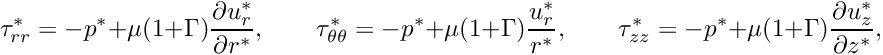 \[ \tau_{rr}^* = -p^* + \mu (1+\Gamma) \frac{\partial u_r^*}{\partial r^*}, \qquad \tau_{\theta\theta}^* = -p^* + \mu (1+\Gamma) \frac{u_r^*}{r^*}, \qquad \tau_{zz}^* = -p^* + \mu (1+\Gamma) \frac{\partial u_z^*}{\partial z^*}, \]