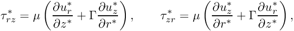 \[ \tau_{rz}^* = \mu \left( \frac{\partial u_r^*}{\partial z^*} + \Gamma \frac{\partial u_z^*}{\partial r^*} \right), \qquad \tau_{zr}^* = \mu \left( \frac{\partial u_z^*}{\partial r^*} + \Gamma \frac{\partial u_r^*}{\partial z^*} \right), \]