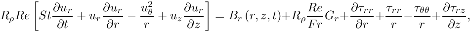 \[ R_{\rho} Re \left[ St \frac{\partial u_r}{\partial t} + u_r \frac{\partial u_r}{\partial r} - \frac{u_\theta^2}{r} + u_z \frac{\partial u_r}{\partial z} \right] = B_r\left(r,z,t\right) + R_\rho \frac{Re}{Fr} G_r + \frac{\partial \tau_{rr}}{\partial r} + \frac{\tau_{rr}}{r} - \frac{\tau_{\theta\theta}}{r} + \frac{\partial \tau_{rz}}{\partial z}, \]