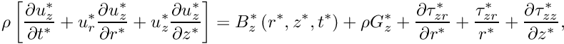 \[ \rho \left[ \frac{\partial u_z^*}{\partial t^*} + {u_r^*}\frac{\partial u_z^*}{\partial r^*} + {u_z^*}\frac{\partial u_z^*}{\partial z^*} \right] = B_z^*\left(r^*,z^*,t^*\right) + \rho G_z^* + \frac{\partial \tau_{zr}^*}{\partial r^*} + \frac{\tau_{zr}^*}{r^*} + \frac{\partial\tau_{zz}^*}{\partial z^*}, \]