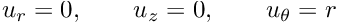 \[ u_r = 0, \qquad u_z = 0, \qquad u_\theta = r \]