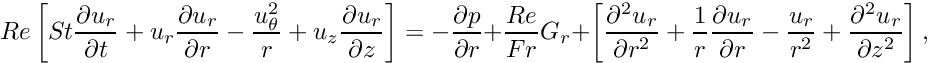 \[ Re \left[ St \frac{\partial u_r}{\partial t} + u_r \frac{\partial u_r}{\partial r} - \frac{u_\theta^2}{r} + u_z \frac{\partial u_r}{\partial z} \right] = -\frac{\partial p}{\partial r} + \frac{Re}{Fr} G_r + \left[ \frac{\partial^2 u_r}{\partial r^2} + \frac{1}{r}\frac{\partial u_r}{\partial r} - \frac{u_r}{r^2} + \frac{\partial^2 u_r}{\partial z^2} \right], \]