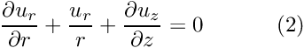 \[ \frac{\partial u_r}{\partial r} + \frac{u_r}{r} + \frac{\partial u_z}{\partial z} = 0 \ \ \ \ \ \ \ \ \ \ (2) \]