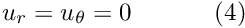 \[ u_r = u_\theta = 0 \ \ \ \ \ \ \ \ \ \ (4) \]