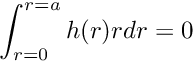 \[ \int_{r=0}^{r=a} h(r) r dr = 0 \]