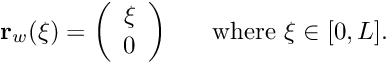 \[ {\bf r}_w(\xi) = \left( \begin{array}{c} \xi \\ 0 \end{array} \right) \mbox{ \ \ \ \ where $\xi \in [0,L].$} \]