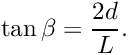 \[ \tan\beta = \frac{2d}{L}. \]