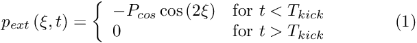 \[ p_{ext}\left(\xi ,t \right) = \left\{ \begin{array}{ll} -P_{cos}\cos\left(2\xi\right) & \mbox{for $t<T_{kick}$} \\ 0 & \mbox{for $t>T_{kick}$} \end{array} \right. \mbox{\ \ \ \ \ \ \ \ \ \ (1) } \]