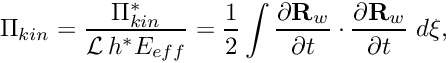 \[ \Pi_{kin} = \frac{\Pi_{kin}^*}{{\cal L} \, h^* E_{eff}} = \frac{1}{2} \int \frac{\partial {\bf R}_w}{\partial t} \cdot \frac{\partial {\bf R}_w}{\partial t} \ d \xi, \]