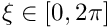 $ \xi \in [0,2\pi] $