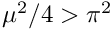 $ \mu^{2}/4 > \pi^{2}$