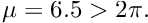 $ \mu = 6.5 > 2\pi. $