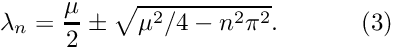 \[ \lambda_{n} = \frac{\mu}{2} \pm \sqrt{\mu^{2}/4 - n^{2}\pi^{2}}. \ \ \ \ \ \ \ \ \ \ (3) \]