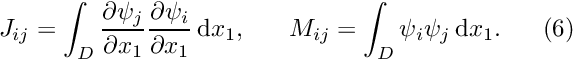 \[ J_{ij} = \int_{D} \frac{\partial \psi_{j}}{\partial x_{1}} \frac{\partial \psi_{i}}{\partial x_{1}}\,\mbox{d} x_{1}, \ \ \ \ \ M_{ij} = \int_{D} \psi_{i} \psi_{j}\,\mbox{d} x_{1}. \ \ \ \ \ (6) \]