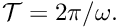 $ {\cal T} = 2\pi/\omega. $