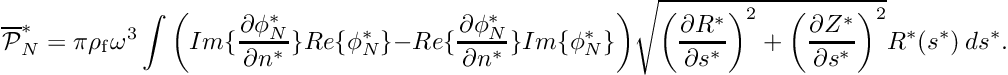 \[ \overline{\cal P }^*_N = \pi \rho_{\rm f} \omega^3 \int \bigg( Im \{\frac{\partial \phi_N^*}{\partial n^*} \} Re\{\phi_N^* \} - Re \{\frac{\partial \phi_N^*}{\partial n^*} \} Im\{\phi_N^* \} \bigg) \sqrt{ \left(\frac{\partial R^*}{\partial s^*}\right)^2 + \left(\frac{\partial Z^*}{\partial s^*}\right)^2 } R^*(s^*) \ ds^*. \]