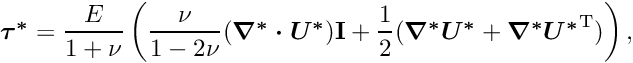 \[ \mbox{\boldmath$ \tau^*$}=\frac{E}{1+\nu}\left( \frac{\nu}{1-2\nu}(\mbox{\boldmath$\nabla^*\cdot U^*$})\textbf{I}+ \frac{1}{2}(\mbox{\boldmath$ \nabla^* U^*$}+ \mbox{\boldmath$ \nabla^* U^*$}^{{\rm T}})\right), \]