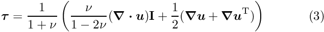 \[ \mbox{\boldmath$ \tau $}=\frac{1}{1+\nu}\left( \frac{\nu}{1-2\nu}(\mbox{\boldmath$\nabla\cdot u$})\textbf{I}+ \frac{1}{2}(\mbox{\boldmath$ \nabla u$}+\mbox{\boldmath$ \nabla u$}^{{\rm T}})\right) \ \ \ \ \ \ \ \ \ \ (3) \]