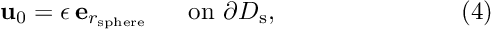 \[ \mbox{\bf u}_0 = \epsilon \, \mbox{\bf e}_{r_{\rm sphere}} \mbox{\ \ \ \ \ on $\partial D_{\rm s}$}, \ \ \ \ \ \ \ \ \ \ \ \ \ \ \ \ \ \ \ \ \ \ (4) \]