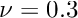 $ \nu =0.3 $