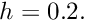 $ h = 0.2. $