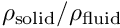 $ \rho_{\rm solid}/\rho_{\rm fluid} $