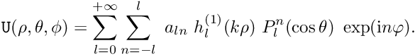 \[ {\tt U}(\rho,\theta,\phi)= \sum_{l=0}^{+\infty}\sum_{n=-l}^{l} \ a_{ln}\ h_{l}^{(1)}(k\rho) \ P_{l}^{n}(\cos\theta) \ \exp({\rm i}n\varphi). \]