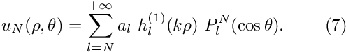 \[ u_N(\rho,\theta)=\sum_{l=N}^{+\infty} a_{l} \ h_{l}^{(1)}(k\rho)\ P_{l}^{N}(\cos\theta). \ \ \ \ \ \ \ (7) \]