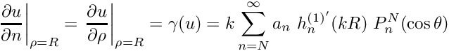 \[ \left. \frac{\partial u}{\partial n} \right|_{\rho=R} = \left. \frac{\partial u}{\partial \rho} \right|_{\rho=R} = \gamma(u) = k\sum_{n=N}^{\infty}a_{n} \ h_{n}^{(1)'}(kR)\ P_{n}^{N}(\cos \theta) \]