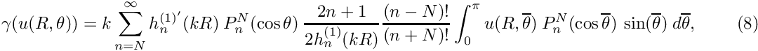 \[ \gamma(u(R,\theta))= k \sum_{n=N}^{\infty} h_{n}^{(1)'}(kR) \ P_{n}^{N}(\cos \theta) \ \frac{2n+1}{2h_{n}^{(1)}(kR)}\frac{(n-N)!}{(n+N)!} \int_{0}^{\pi} u(R,\overline{\theta}) \ P_{n}^{N}(\cos\overline{\theta}) \ \sin(\overline{\theta}) \; d\overline{\theta}, \ \ \ \ \ \ \ \ \ \ (8) \]