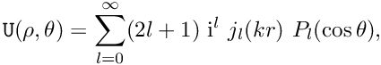 \[ {\tt U}(\rho,\theta) = \sum_{l=0}^{\infty} (2l+1) \ {\rm i}^l \ j_l(kr) \ P_l(\cos\theta), \]