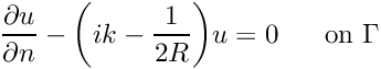 \[ \frac {\partial u}{\partial n}-\bigg( ik - \frac{1}{2R}\bigg) u =0 \mbox{\ \ \ \ \ on\ }\Gamma \]