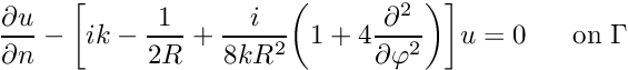 \[ \frac{\partial u}{\partial n}-\bigg[ik-\frac {1}{2R}+\frac{i}{8kR^{2}}\bigg(1+4 \frac {\partial^{2}}{\partial \varphi^{2}}\bigg)\bigg]u =0 \mbox{\ \ \ \ \ on\ }\Gamma \]