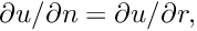 $ \partial u / \partial n = \partial u / \partial r, $