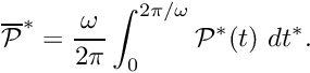 \[ \overline{\cal P}^* = \frac{\omega}{2\pi} \int_{0}^{2\pi/\omega} {\cal P}^*(t) \ dt^*. \]