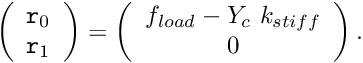 \[ \left( \begin{array}{c} {\tt r}_0 \\ {\tt r}_1 \end{array} \right) = \left( \begin{array}{c} f_{load} - Y_c \ k_{stiff}\\ 0 \end{array} \right). \]