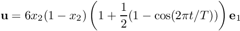 \[ {\bf u} = 6 x_2 (1-x_2) \left( 1 + \frac{1}{2} (1-\cos(2 \pi t/T)) \right) {\bf e}_1 \]