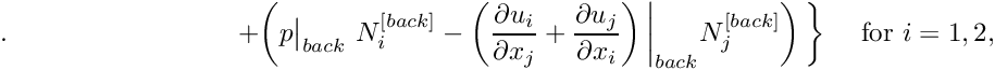 \[ . \hspace{3cm} + \left( p\big|_{back} \ N_i^{[back]} - \left( \frac{\partial u_i}{\partial x_j} + \frac{\partial u_j}{\partial x_i} \right)\bigg|_{back} N_j^{[back]} \right) \bigg\} \ \ \ \ \ \ \mbox{for $i=1,2,$} \]