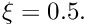 $ \xi=0.5. $