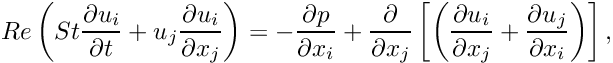 \[ Re \left( St \frac{\partial u_i}{\partial t} + u_j \frac{\partial u_i}{\partial x_j} \right) = - \frac{\partial p}{\partial x_i} + \frac{\partial }{\partial x_j} \left[ \left( \frac{\partial u_i}{\partial x_j} + \frac{\partial u_j}{\partial x_i} \right) \right], \]