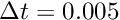 $ \Delta t = 0.005 $