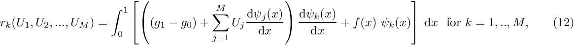 \[ r_k(U_1,U_2,...,U_M) = \int_0^1 \left[ \left( (g_1 - g_0) + \sum_{j=1}^{M} U_j \frac{\mbox{d} \psi_j(x)}{\mbox{d} x} \right) \frac{\mbox{d} \psi_k(x)}{\mbox{d} x} + f(x) \ \psi_k(x) \right] \ \mbox{d}x \mbox{\ \ for $k=1,..,M$}, \ \ \ \ \ \ \ \ (12) \]