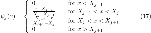 \[ \psi_j(x) = \left\{ \begin{array}{ll} 0 & \mbox{\ \ \ for $x < X_{j-1}$} \\ \frac{x-X_{j-1}}{X_j-X_{j-1}} & \mbox{\ \ \ for $ X_{j-1} <x < X_j$} \\ \frac{X_{j+1}-x}{X_{j+1}-X_j} & \mbox{\ \ \ for $ X_{j} <x < X_{j+1}$} \\ 0 & \mbox{\ \ \ for $x > X_{j+1}$} \\ \end{array} \right. \ \ \ \ \ \ \ \ (17) \]