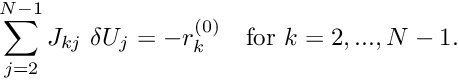 \[ \sum_{j=2}^{N-1} J_{kj} \ \delta U_j = - r_k^{(0)} \mbox{\ \ \ for $k=2,...,N-1.$} \]